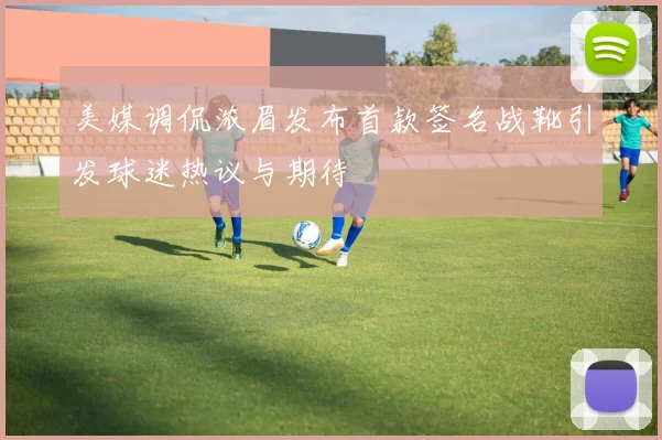 美媒调侃浓眉发布首款签名战靴引发球迷热议与期待