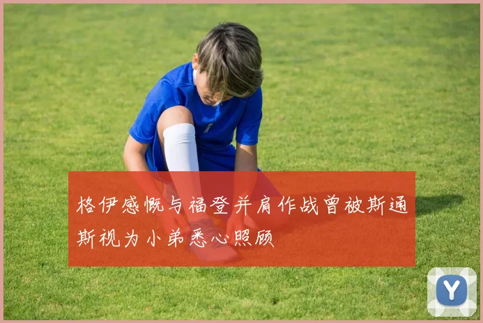 格伊感慨与福登并肩作战曾被斯通斯视为小弟悉心照顾