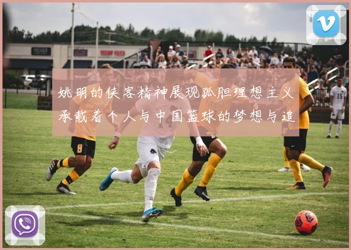 姚明的侠客精神展现孤胆理想主义承载着个人与中国篮球的梦想与追求