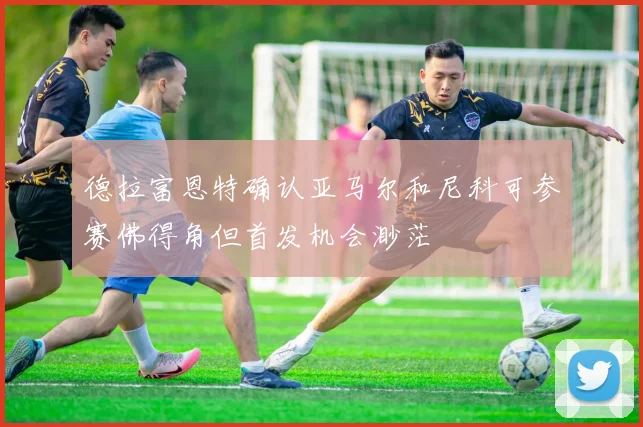 德拉富恩特确认亚马尔和尼科可参赛佛得角但首发机会渺茫