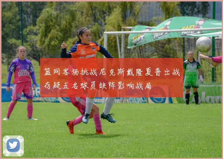 篮网客场挑战尼克斯戴隆夏普出战存疑五名球员缺阵影响战局