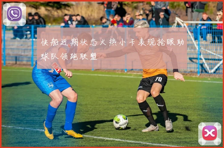 快船近期状态火热小卡表现抢眼助球队领跑联盟