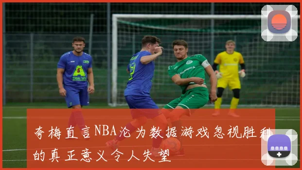夸梅直言NBA沦为数据游戏忽视胜利的真正意义令人失望