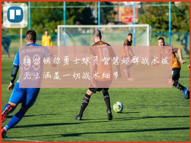 梅尔顿称勇士球员智慧超群战术板无法涵盖一切战术细节