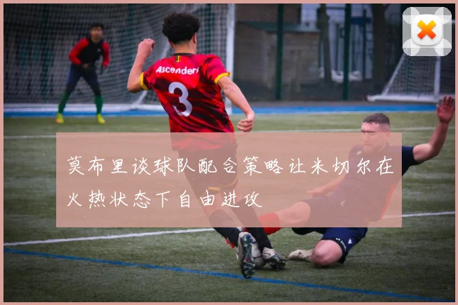 莫布里谈球队配合策略让米切尔在火热状态下自由进攻