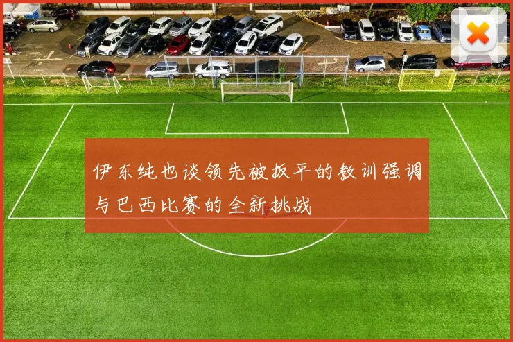 伊东纯也谈领先被扳平的教训强调与巴西比赛的全新挑战