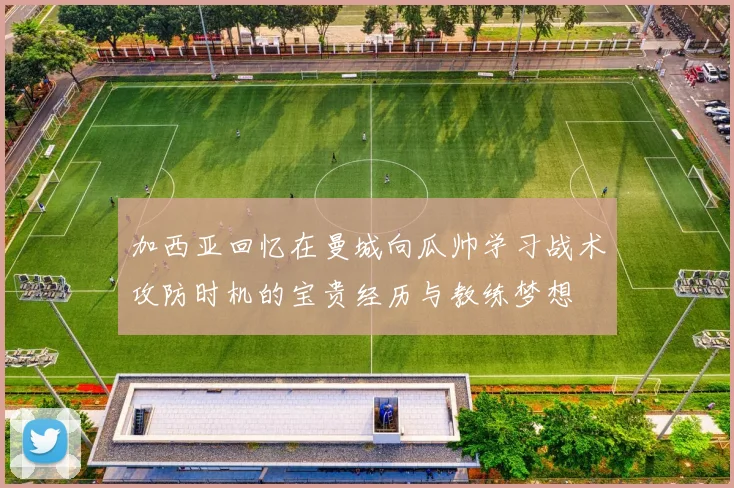 加西亚回忆在曼城向瓜帅学习战术攻防时机的宝贵经历与教练梦想