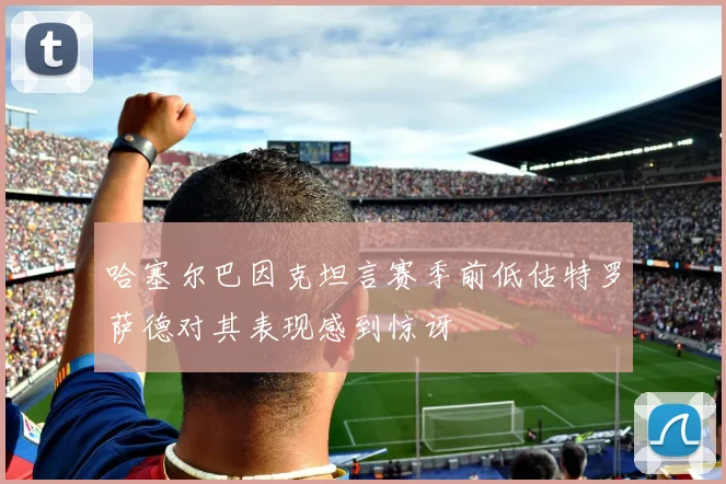 哈塞尔巴因克坦言赛季前低估特罗萨德对其表现感到惊讶