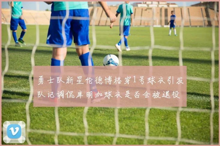 勇士队新星伦德博格穿1号球衣引发队记调侃库明加球衣是否会被退役