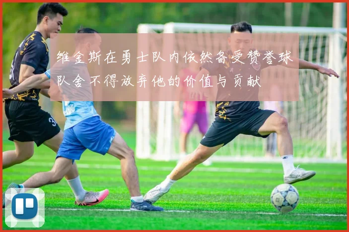 维金斯在勇士队内依然备受赞誉球队舍不得放弃他的价值与贡献