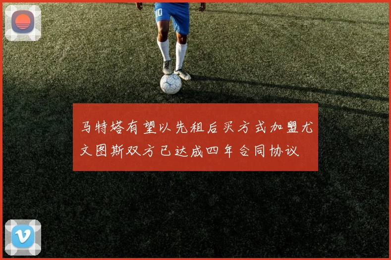 马特塔有望以先租后买方式加盟尤文图斯双方已达成四年合同协议