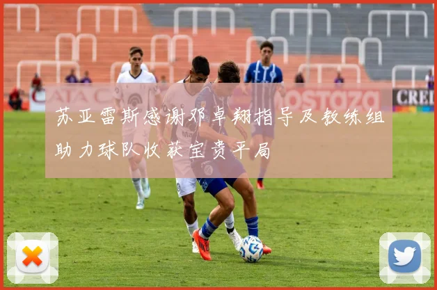 苏亚雷斯感谢邓卓翔指导及教练组助力球队收获宝贵平局