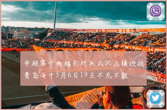 中超第十轮精彩对决武汉三镇迎战青岛海牛5月6日19点不见不散
