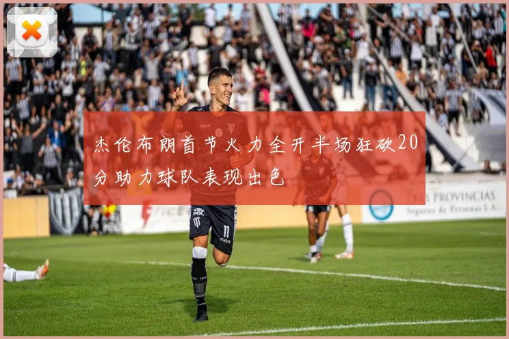 杰伦布朗首节火力全开半场狂砍20分助力球队表现出色