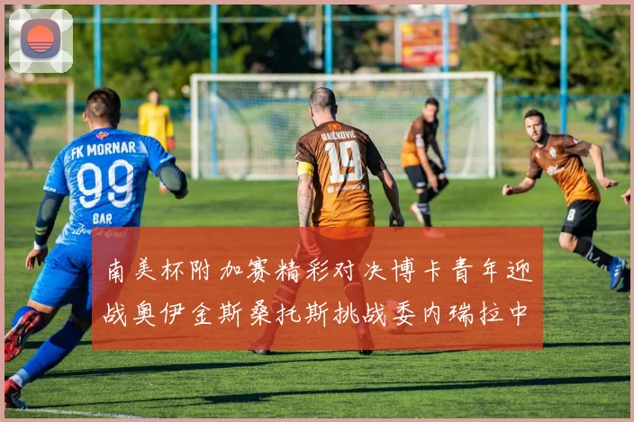 南美杯附加赛精彩对决博卡青年迎战奥伊金斯桑托斯挑战委内瑞拉中央大学