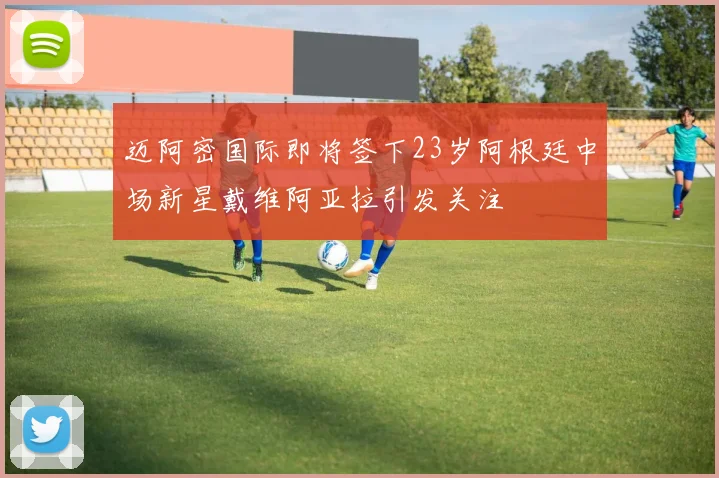 迈阿密国际即将签下23岁阿根廷中场新星戴维阿亚拉引发关注