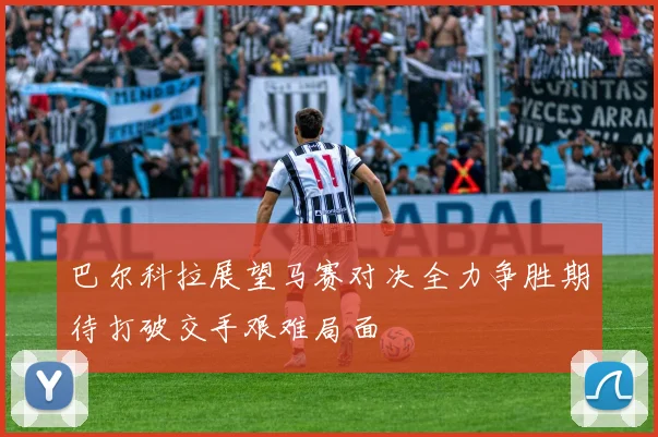 巴尔科拉展望马赛对决全力争胜期待打破交手艰难局面