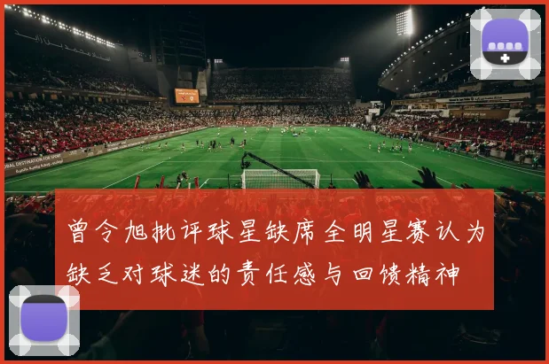 曾令旭批评球星缺席全明星赛认为缺乏对球迷的责任感与回馈精神