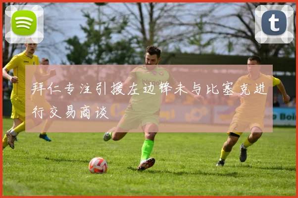 拜仁专注引援左边锋未与比塞克进行交易商谈