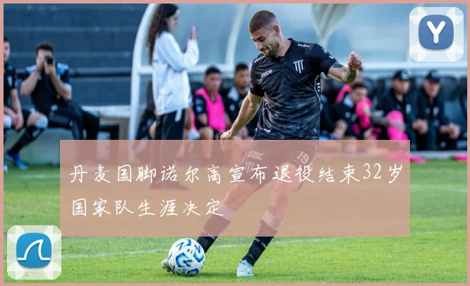丹麦国脚诺尔高宣布退役结束32岁国家队生涯决定