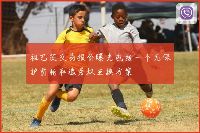 祖巴茨交易报价曝光包括一个无保护首轮和选秀权互换方案