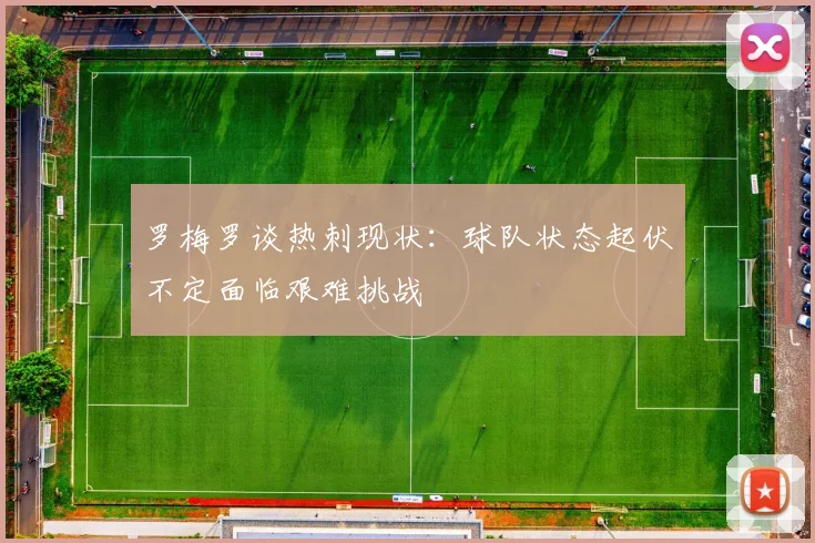 罗梅罗谈热刺现状：球队状态起伏不定面临艰难挑战