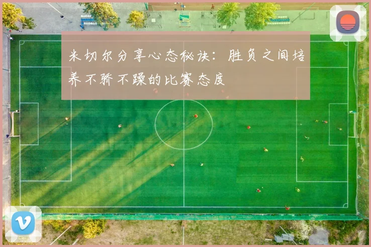 米切尔分享心态秘诀：胜负之间培养不骄不躁的比赛态度