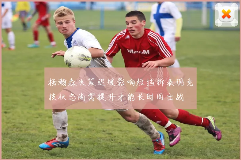 杨瀚森决策迟缓影响短挡拆表现竞技状态尚需提升才能长时间出战