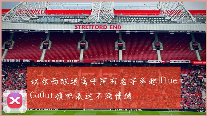 切尔西球迷高呼阿布名字举起BlueCoOut旗帜表达不满情绪