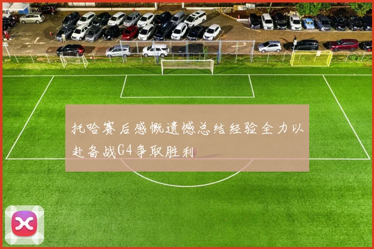 托哈赛后感慨遗憾总结经验全力以赴备战G4争取胜利