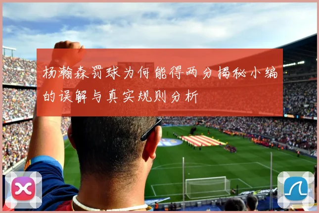 杨瀚森罚球为何能得两分揭秘小编的误解与真实规则分析