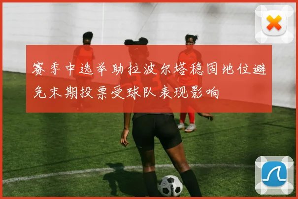 赛季中选举助拉波尔塔稳固地位避免末期投票受球队表现影响