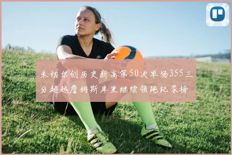 米切尔创历史新高第50次单场355三分超越詹姆斯库里继续领跑纪录榜