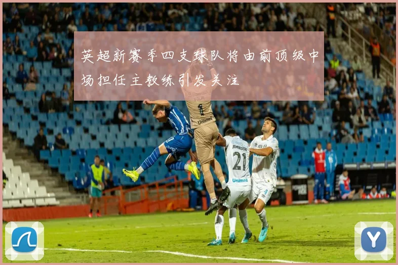 英超新赛季四支球队将由前顶级中场担任主教练引发关注