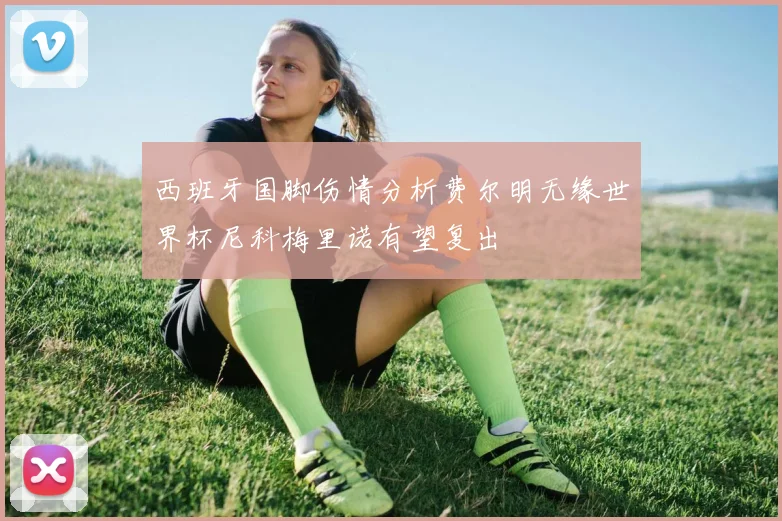 西班牙国脚伤情分析费尔明无缘世界杯尼科梅里诺有望复出
