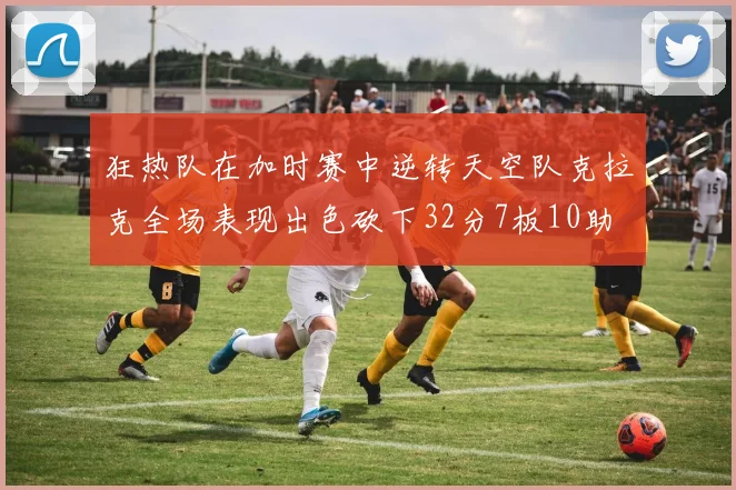 狂热队在加时赛中逆转天空队克拉克全场表现出色砍下32分7板10助