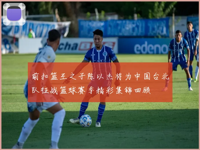 前扣篮王之子陈以杰将为中国台北队征战篮球赛季精彩集锦回顾