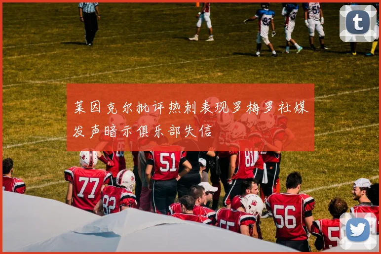 莱因克尔批评热刺表现罗梅罗社媒发声暗示俱乐部失信