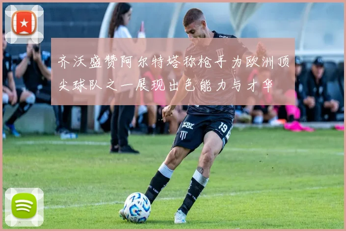 齐沃盛赞阿尔特塔称枪手为欧洲顶尖球队之一展现出色能力与才华