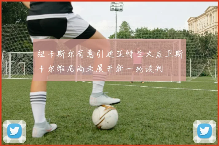 纽卡斯尔有意引进亚特兰大后卫斯卡尔维尼尚未展开新一轮谈判