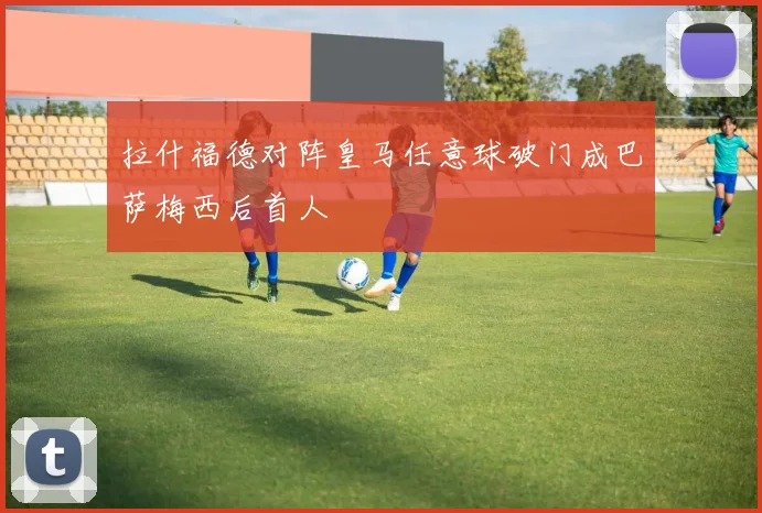 拉什福德对阵皇马任意球破门成巴萨梅西后首人